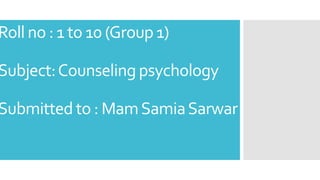 Roll no : 1 to 10 (Group 1)
Subject:Counseling psychology
Submitted to : MamSamiaSarwar
 
