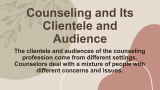Counseling and Its
Clientele and
Audience
The clientele and audiences of the counseling
profession come from different settings.
Counselors deal with a mixture of people with
different concerns and issues.
 