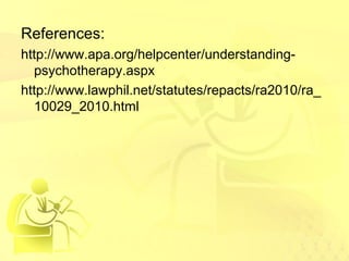 References: 
http://www.apa.org/helpcenter/understanding-psychotherapy. 
aspx 
http://www.lawphil.net/statutes/repacts/ra2010/ra_ 
10029_2010.html 
