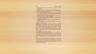 202 Counseling Approaches

 Comment Round Allow clients to share their personal comments about that
specific session.
 Icebreakers Allow clients to warmup to group members when beginning group.
 Modeling Allow clients to see counselor as a role model in group work and the
behaviors that can be applied to them personally.
Use of Eyes Allows counselor to have direct eye contact with group members
that are sharing. It will allow the counselor to draw out quiet members to speak.
Allow them to members that have lost interest in the topic.
 Tone Setting Allow clients to establish a mood for their group. Rather it needs to
be a tone that is serious, social, supportive, and formal.
 Use of Leader’s Energy Allow clients to see the counselor excitement about their
new group, topic, and activities.
 NonJudgmental Allow clients to see that this is a positive experience and not to
make anyone feel down.
 Empathy Allow clients to convey to other group members that they understand
and will not make fun of anyone.
Applications of Group Therapy: Group therapy has proven to be very effective
for the treatment of depression and traumatic stress, such as posttraumatic stress
disorder (PTSD) and sexual abuse survivors. Clinical cases have shown that
the combination of both individual and group therapy is most beneficial for most
clients. Group therapy has proven effective in treating feelings of isolation,
difficulties with interpersonal relationships, aging, schizophrenia, bipolar disorder,
anorexia, alcohol dependency, death & other losses, and lifestyle issues within a
traditional culture.
Common Misconceptions about Group Therapy
I’ll be forced to tell my deepest thoughts, feelings and secrets. You control what, how
much and when you share. Most people find that when they feel safe enough to share
what’s troubling them, a group can be helpful and affirming. Even if you’re not ready
to talk about something, listening to others can help. What they’re saying may apply
to you.
Group therapy will take longer because I’ll be sharing the time. Group therapy is
often more efficient than individual therapy for two reasons First, you can benefit
from the group, even when you’re quiet and listening carefully. Second, group
members may bring up issues that strike a chord with you things you may not have
been aware of or brought up yourself.
 