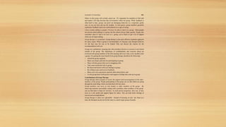 Essentials of Counseling 203
Others in the group will verbally attack me. It’s important for members to feel safe
and leaders will help develop that environment within the group. While feedback is
often hard to hear, groups can point out damaging behaviors in a respectful, gentle
way, so you can hear and use the insights. As trust grows, group members generally
experience feedback (and even confrontation) as a sign of caring.
I have trouble talking to people. I’ll never be able to share in a group. Most people
are anxious about talking in a group, but this almost always fades quickly. People also
remember what it’s like to be new to a group; you’re likely to get a lot of support
when you do begin talking.
Group therapy is second-best. Group therapy is the most effective treatment approach
for many issues. When a group is recommended, it’s because your therapist believes
it’s the best way for you to be helped. S/he can discuss the reasons for the
recommendation with you.
Groups are confidential, meaning that what members disclose in sessions is not shared
outside of the group. The importance of confidentiality and concerns about are
reviewed with group members at the first meeting and every time a new member joins
a group. For getting the most benefit from group therapy should do the followings
 Attend the group regularly;
 Share your hopes and fears for participating in group;
 Share with the group what you’re struggling with;
 Take some emotional risks in group;
 Be direct and honest with your feelings in group;
 Be willing to give and receive feedback;
 Share your own experiences and ask others about theirs; and
 Let the group know both positive and negative feelings that come up in group.
Contributions of Group Therapy
Group therapy allows people to receive the support and encouragement of the other
members of the group. People participating in the group can see that others are going
through the same thing, which can help them feel less alone.
Group members can serve as role models to other members of the group. By
observing someone successfully coping with a problem, other members of the group
can see that there is hope for recovery. As each person progresses, they can, in turn,
serve as a role model and support figure for others. This can help foster feelings of
success and accomplishment.
Group therapy is often very affordable. Instead of focusing on just one client at a
time, the therapist can devote his/her time to a much larger group of people.
 