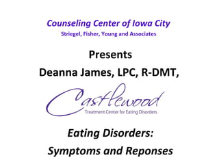 Counseling Center of Iowa City  Striegel, Fisher, Young and Associates   Presents Deanna James, LPC, R-DMT,  Eating Disorders: Symptoms and Reponses 
