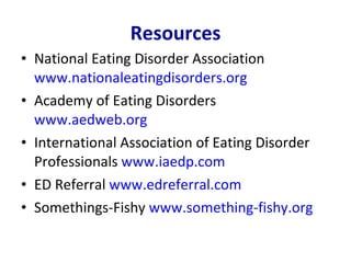 Resources National Eating Disorder Association  www.nationaleatingdisorders.org Academy of Eating Disorders  www.aedweb.org International Association of Eating Disorder Professionals  www.iaedp.com ED Referral  www.edreferral.com Somethings-Fishy  www.something-fishy.org 