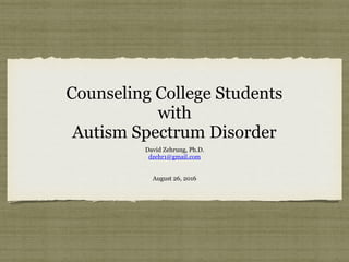 Counseling College Students
with
Autism Spectrum Disorder
David Zehrung, Ph.D.
dzehr1@gmail.com
August 26, 2016
 