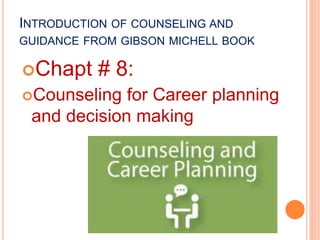 INTRODUCTION OF COUNSELING AND
GUIDANCE FROM GIBSON MICHELL BOOK
Chapt # 8:
Counseling for Career planning
and decision making
 