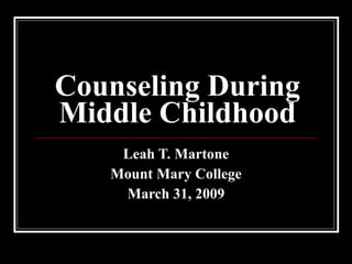 Counseling During Middle Childhood Leah T. Martone Mount Mary College March 31, 2009 