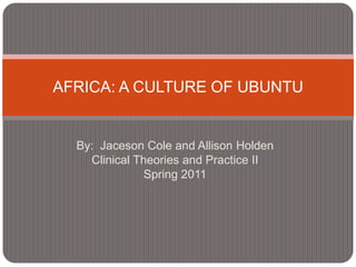 By:  Jaceson Cole and Allison Holden Clinical Theories and Practice II  Spring 2011 AFRICA: A CULTURE OF UBUNTU 