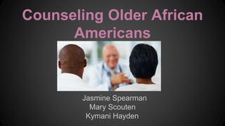 Counseling Older African
Americans
Jasmine Spearman
Mary Scouten
Kymani Hayden
 