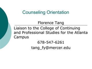 Counseling Orientation
Florence Tang
Liaison to the College of Continuing
and Professional Studies for the Atlanta
Campus
678-547-6261
tang_fy@mercer.edu
 