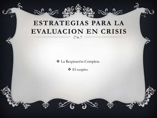 ESTRATEGIAS PARA LA
EVALUACION EN CRISIS
 La Respiración Completa
 El suspiro
 