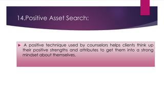 14.Positive Asset Search:
 A positive technique used by counselors helps clients think up
their positive strengths and attributes to get them into a strong
mindset about themselves.
 