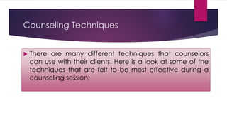 Counseling Techniques
 There are many different techniques that counselors
can use with their clients. Here is a look at some of the
techniques that are felt to be most effective during a
counseling session:
 