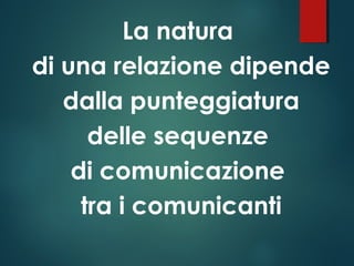 La natura
di una relazione dipende
dalla punteggiatura
delle sequenze
di comunicazione
tra i comunicanti
 