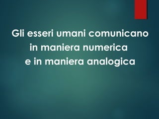 Gli esseri umani comunicano
in maniera numerica
e in maniera analogica
 