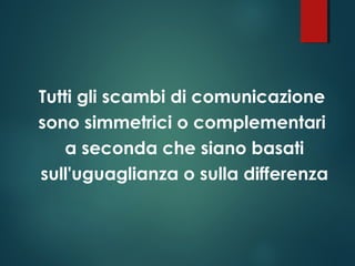 Tutti gli scambi di comunicazione
sono simmetrici o complementari
a seconda che siano basati
sull'uguaglianza o sulla differenza
 