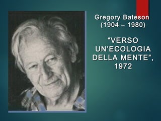 Gregory BatesonGregory Bateson
(1904 – 1980)(1904 – 1980)
““VERSOVERSO
UN’ECOLOGIAUN’ECOLOGIA
DELLA MENTE”,DELLA MENTE”,
19721972
 