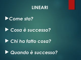 LINEARI
Come sta?
 Cosa è successo?
 Chi ha fatto cosa?
 Quando è successo?
 