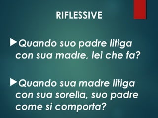 RIFLESSIVE
Quando suo padre litiga
con sua madre, lei che fa?
Quando sua madre litiga
con sua sorella, suo padre
come si comporta?
 