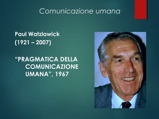 Comunicazione umana
Paul Watzlawick
(1921 – 2007)
“PRAGMATICA DELLA
COMUNICAZIONE
UMANA”, 1967
 