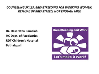 COUNSELING SKILLS ,BREASTFEEDING FOR WORKING WOMEN,
REFUSAL OF BREASTFEED, NOT ENOUGH MILK
Dr. Dasaratha Ramaiah
I/C Dept. of Paediatrics
RDT Children’s Hospital
Bathalapalli
 