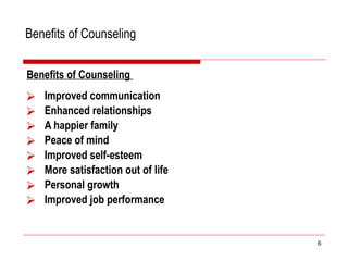 Benefits of Counseling
Benefits of Counseling
⮚ Improved communication
⮚ Enhanced relationships
⮚ A happier family
⮚ Peace of mind
⮚ Improved self-esteem
⮚ More satisfaction out of life
⮚ Personal growth
⮚ Improved job performance
6
 
