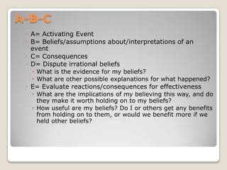 A-B-C<br />A= Activating Event<br />B= Beliefs/assumptions about/interpretations of an event<br />C= Consequences<br />D= ...