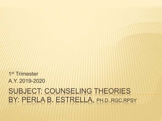 SUBJECT: COUNSELING THEORIES
BY: PERLA B. ESTRELLA, PH.D.,RGC,RPSY
1st Trimester
A.Y. 2019-2020
 