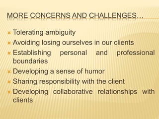MORE CONCERNS AND CHALLENGES…
 Tolerating ambiguity
 Avoiding losing ourselves in our clients
 Establishing personal an...