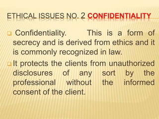 ETHICAL ISSUES NO. 2 CONFIDENTIALITY
 Confidentiality. This is a form of
secrecy and is derived from ethics and it
is com...
