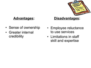 Advantages : Sense of ownership Greater internal credibility Disadvantages : Employee reluctance to use services Limitations in staff skill and expertise 