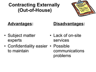 Contracting Externally  (Out-of-House) Advantages : Subject matter experts Confidentiality easier to maintain Disadvantages : Lack of on-site services Possible communications problems 