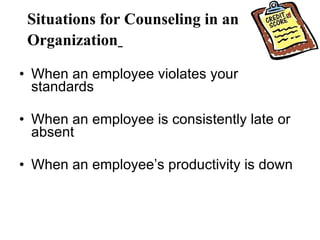 Situations for Counseling in an Organization   When an employee violates your standards When an employee is consistently late or absent When an employee’s productivity is down  