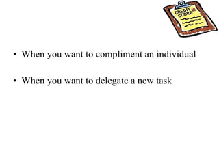 When you want to compliment an individual  When you want to delegate a new task  