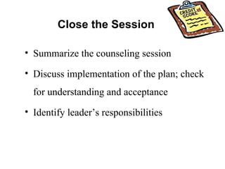 Close the Session Summarize the counseling session  Discuss implementation of the plan; check for understanding and acceptance Identify leader’s responsibilities 