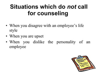 Situations which do  not  call for counseling   When you disagree with an employee’s life style  When you are upset  When you dislike the personality of an employee 