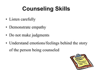 Counseling Skills  Listen carefully Demonstrate empathy Do not make judgments Understand emotions/feelings behind the story of the person being counseled  
