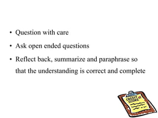 Question with care Ask open ended questions  Reflect back, summarize and paraphrase so that the understanding is correct and complete 