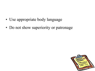 Use appropriate body language Do not show superiority or patronage 