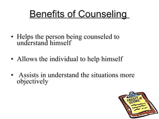 Benefits of Counseling  Helps the person being counseled to understand himself Allows the individual to help himself Assists in understand the situations more objectively 