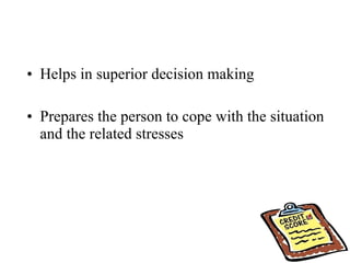 Helps in superior decision making Prepares the person to cope with the situation and the related stresses 