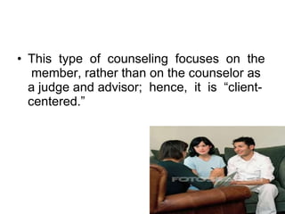 This  type  of  counseling  focuses  on  the  member, rather than on the counselor as a judge and advisor;  hence,  it  is  “client-centered.”    