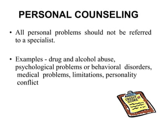 PERSONAL COUNSELING All  personal  problems  should  not  be  referred to a specialist.  Examples - drug and alcohol abuse, psychological problems or behavioral  disorders,  medical  problems, limitations, personality  conflict    