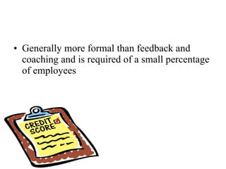 Generally more formal than feedback and coaching and is required of a small percentage of employees 