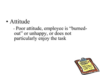 Attitude -  Poor attitude, employee is “burned-out” or unhappy, or does not particularly enjoy the task 