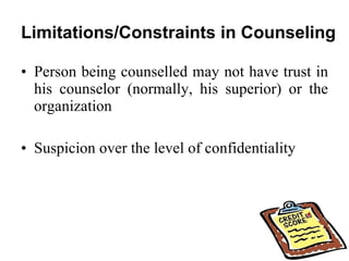 Limitations/Constraints in Counseling  Person being counselled may not have trust in his counselor (normally, his superior) or the organization  Suspicion over the level of confidentiality  