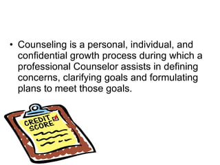 Counseling is a personal, individual, and confidential growth process during which a professional Counselor assists in defining concerns, clarifying goals and formulating plans to meet those goals.  