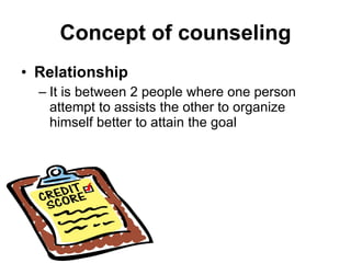 Concept of counseling Relationship It is between 2 people where one person attempt to assists the other to organize himself better to attain the goal 