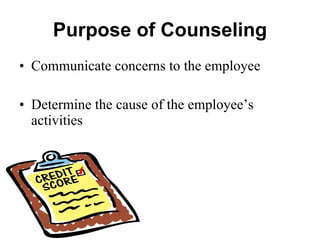 Purpose of Counseling Communicate concerns to the employee Determine the cause of the employee’s activities 