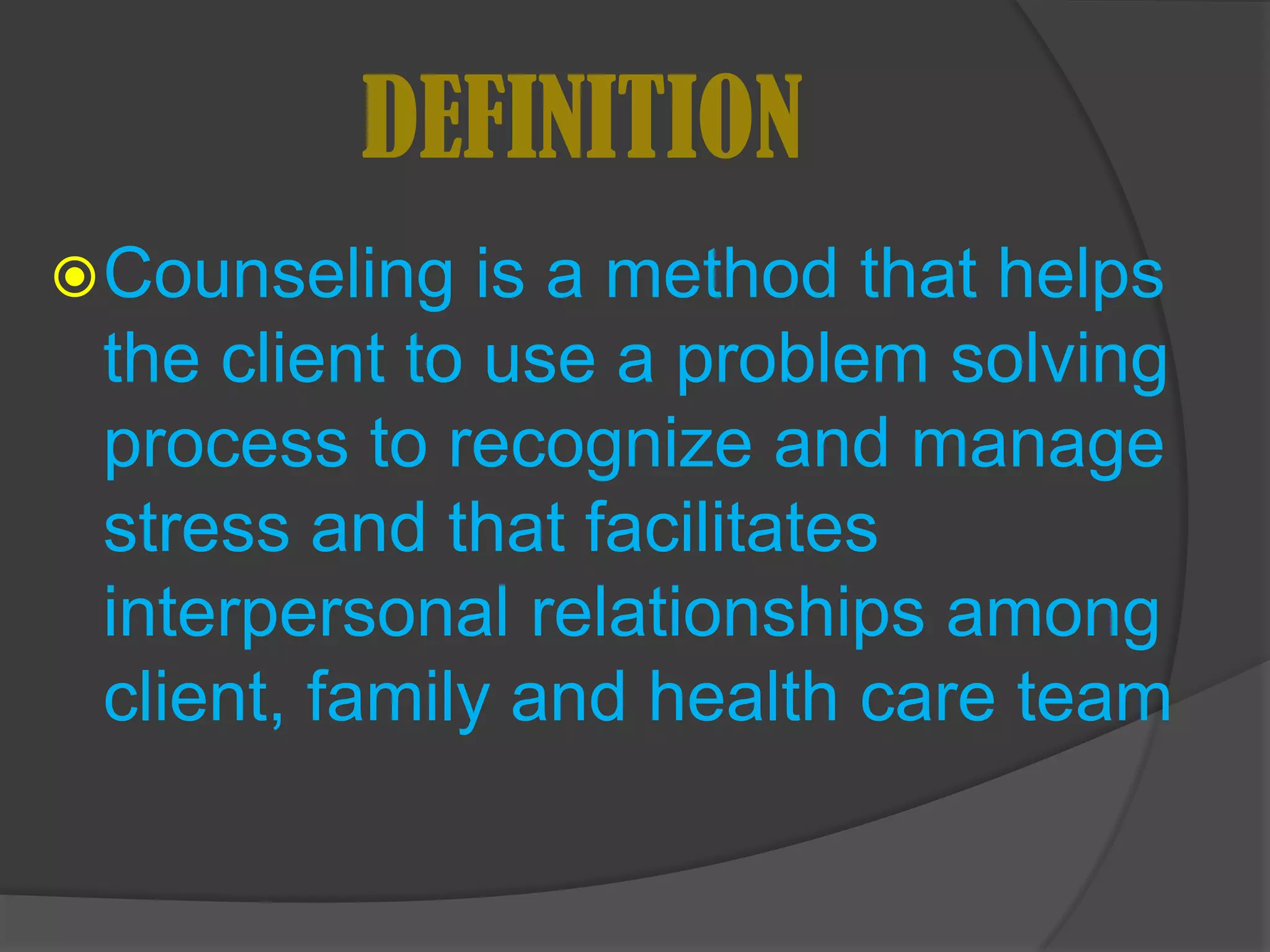 DEFINITION
 Counseling   is a method that helps
 the client to use a problem solving
 process to recognize and manage
 stress and that facilitates
 interpersonal relationships among
 client, family and health care team
 