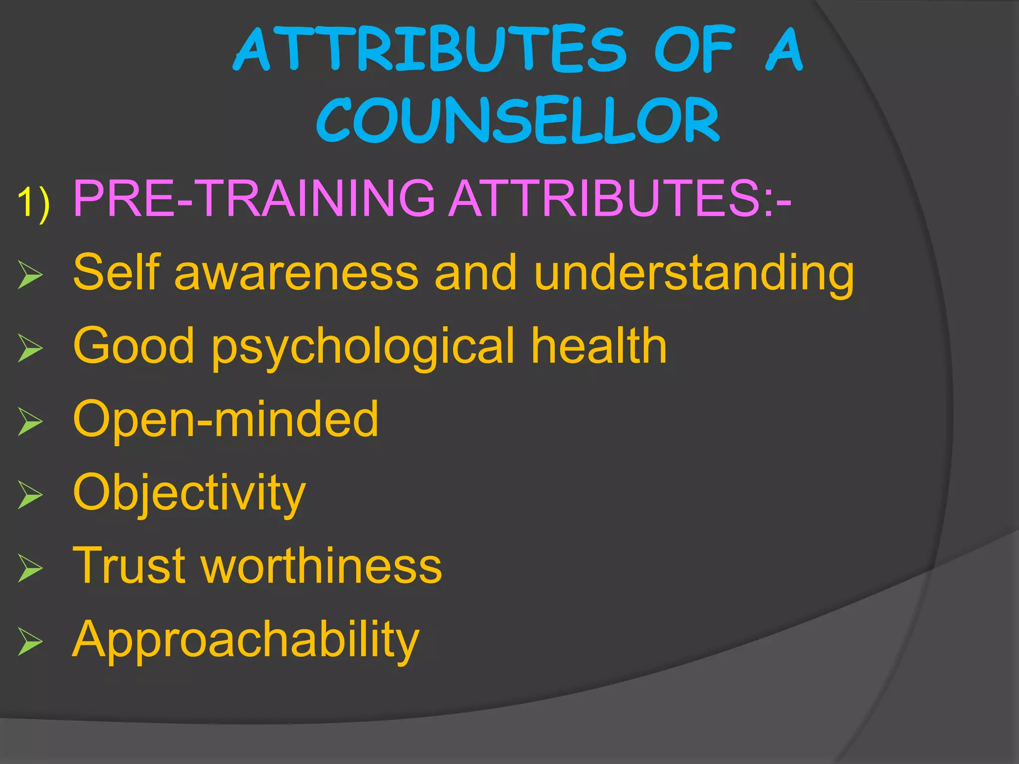 ATTRIBUTES OF A
             COUNSELLOR
1)   PRE-TRAINING ATTRIBUTES:-
    Self awareness and understanding
    Good psychological health
    Open-minded
    Objectivity
    Trust worthiness
    Approachability
 